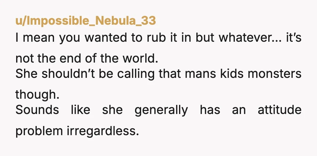 u/Impossible_Nebula_33 I mean you wanted to rub it in but whatever… it’s not the end of the world. She shouldn’t be calling that mans kids monsters though. Sounds like she...