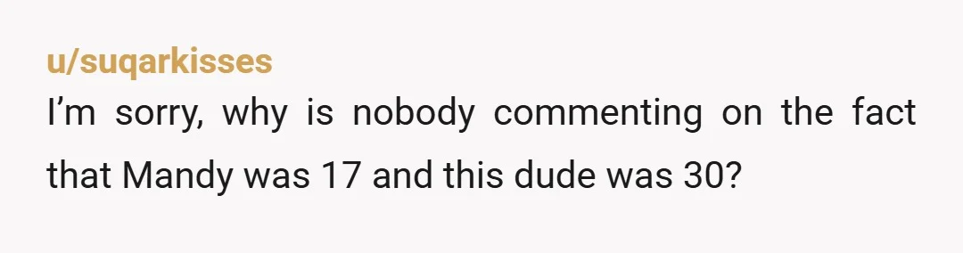 u/suqarkisses
I’m sorry, why is nobody commenting on the fact that Mandy was 17 and this dude was 30?
