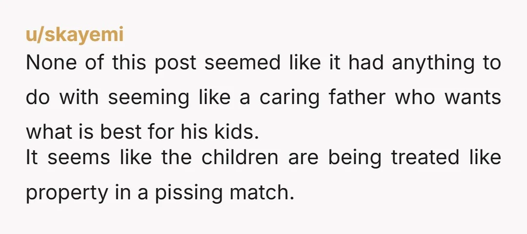u/skayemi None of this post seemed like it had anything to do with seeming like a caring father who wants what is best for his kids. It seems like the...