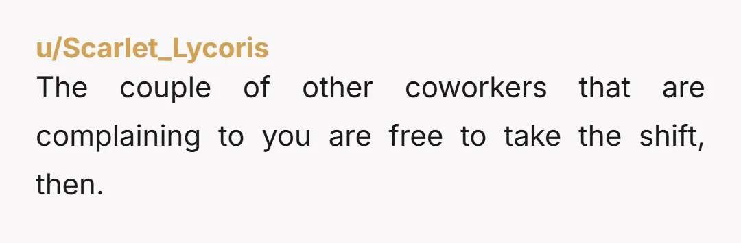 u/Scarlet_Lycoris
The couple of other coworkers that are complaining to you are free to take the shift, then.