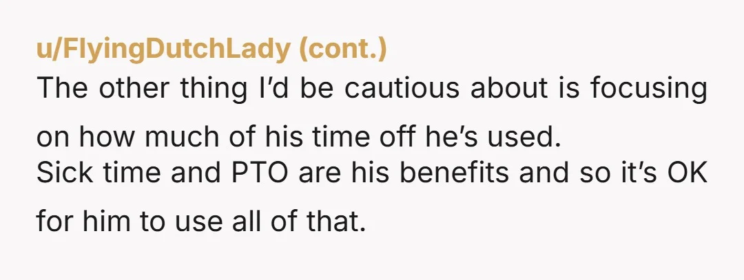u/IceCreamValley The cold truth.... You need to seperate the personal with the professional duties. If he cant perform his duties and work attendance expectation, he exposes himself to be fired...
