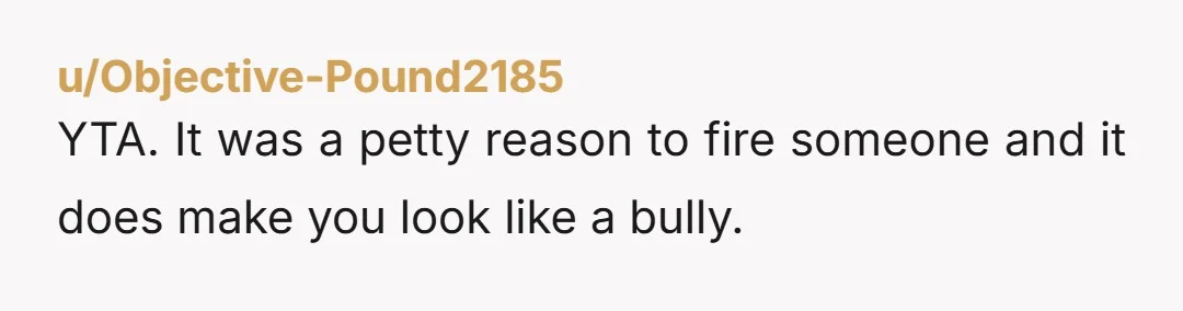 u/Objective-Pound2185
YTA. It was a petty reason to fire someone and it does make you look like a bully.
