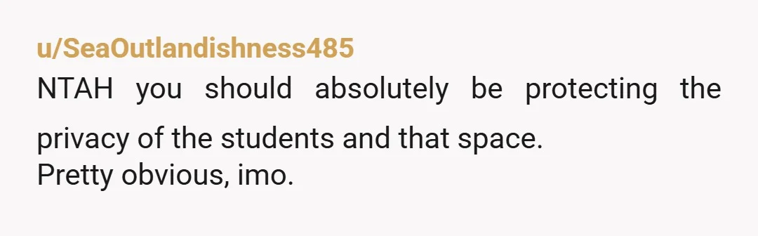 u/SeaOutlandishness485
NTAH you should absolutely be protecting the privacy of the students and that space.
Pretty obvious, imo.