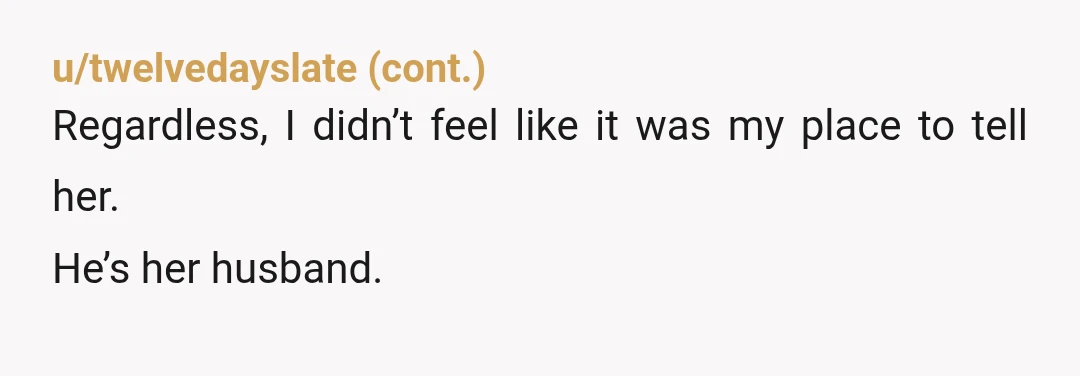 u/BoudiccasJustice NTA. I’m sorry, but you have to tell her. Not just because anyone in her shoes would want to know and deserves to know. But also, because you are...