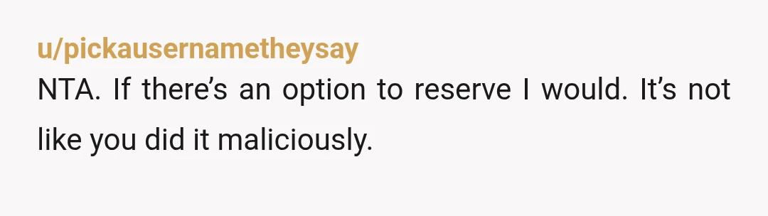 u/pickausernametheysay
NTA. If there’s an option to reserve I would. It’s not like you did it maliciously.