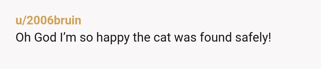 u/bookdrops I'm very pleasantly surprised that a coyote didn't kill the missing cat. There are coyotes everywhere in the U.S. southwest, and they are more than happy to snack on...