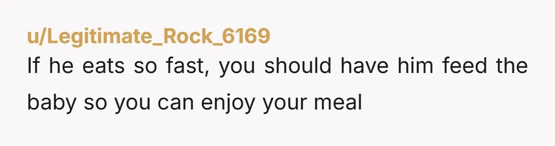 u/Legitimate_Rock_6169
If he eats so fast, you should have him feed the baby so you can enjoy your meal