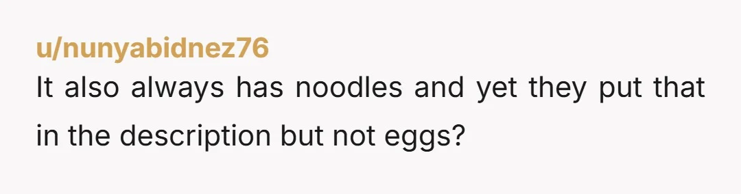 u/nunyabidnez76
It also always has noodles and yet they put that in the description but not eggs?