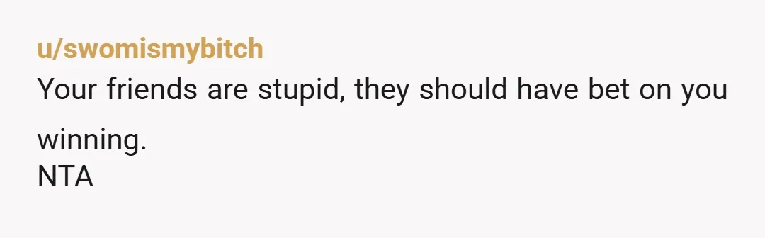 u/swomismybitch Your friends are stupid, they should have bet on you winning. NTA
