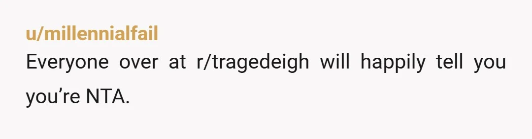u/millennialfail
Everyone over at r/tragedeigh will happily tell you you’re NTA.