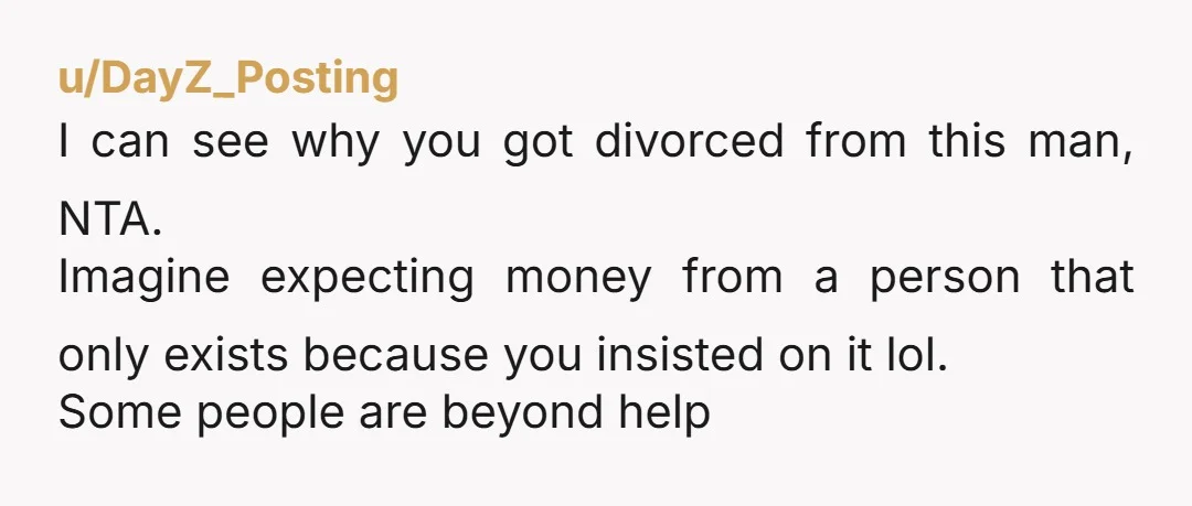 u/DayZ_Posting I can see why you got divorced from this man, NTA. Imagine expecting money from a person that only exists because you insisted on it lol. Some people are...