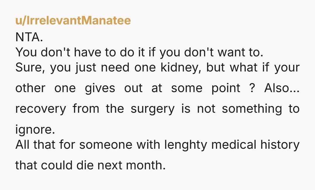 u/IrrelevantManatee NTA. You don't have to do it if you don't want to. Sure, you just need one kidney, but what if your other one gives out at some point...