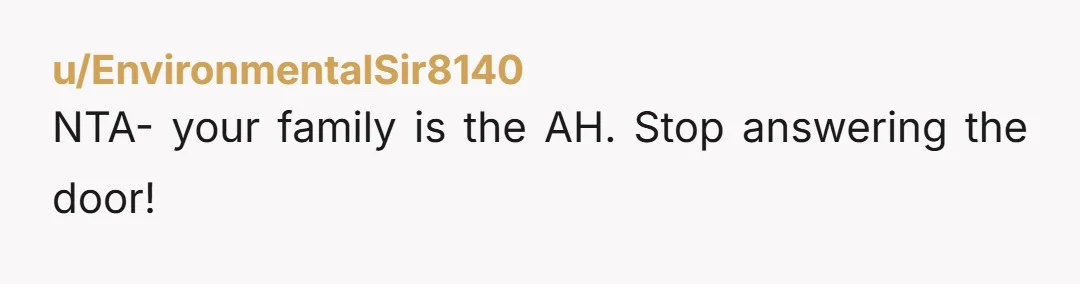 u/EnvironmentalSir8140
NTA- your family is the AH.  Stop answering the door!