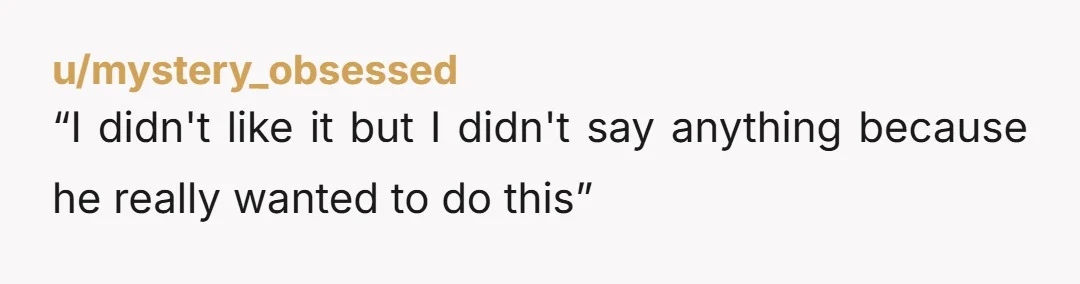 u/mystery_obsessed “I didn't like it but I didn't say anything because he really wanted to do this” Ladies. OP. You do not have to perform sexual acts because he wants...