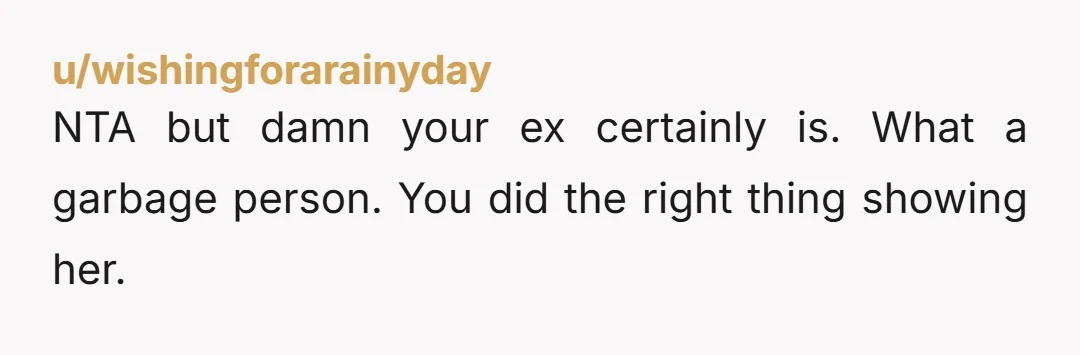 u/wishingforarainyday NTA but damn your ex certainly is. What a garbage person. You did the right thing showing her.