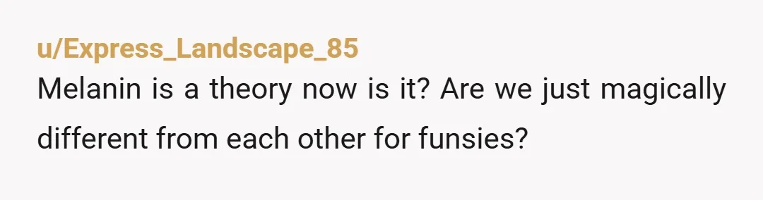 u/Express_Landscape_85 Melanin is a theory now is it? Are we just magically different from each other for funsies?