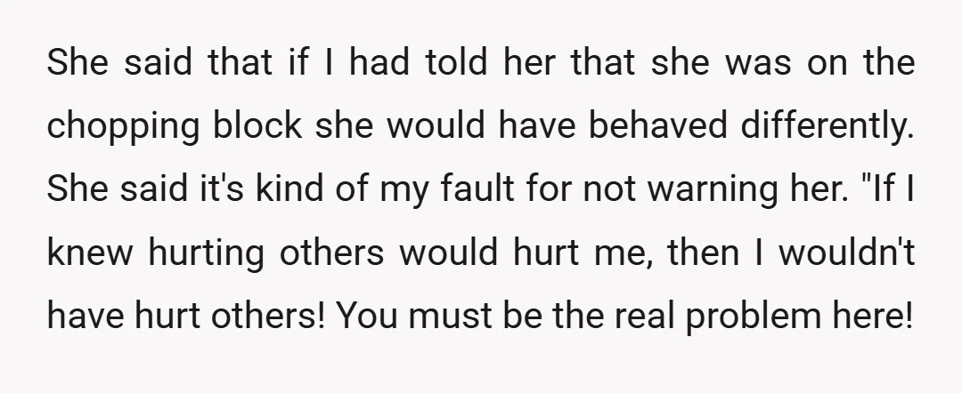 She said that if I had told her that she was on the chopping block she would have behaved differently. She said it's kind of my fault for not warning...