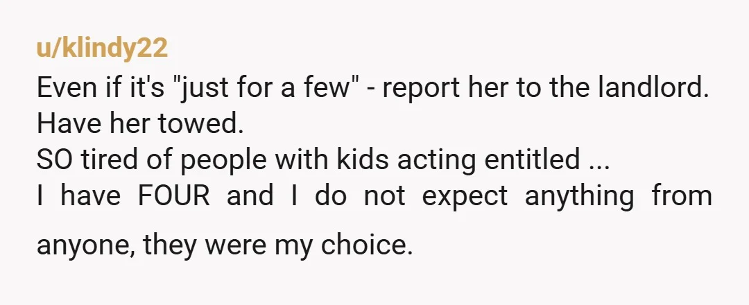u/klindy22 Even if it's "just for a few" - report her to the landlord. Have her towed. SO tired of people with kids acting entitled ... I have FOUR and...