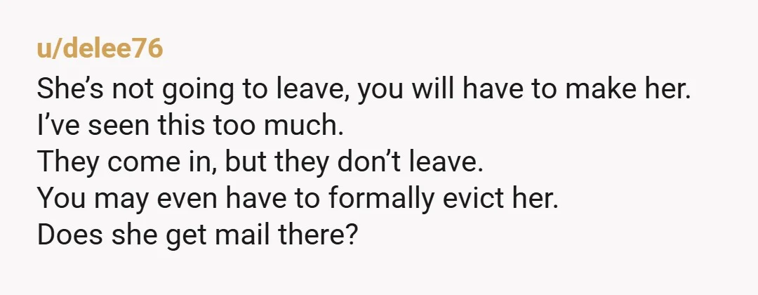 u/delee76 She’s not going to leave, you will have to make her. I’ve seen this too much. They come in, but they don’t leave. You may even have to formally...