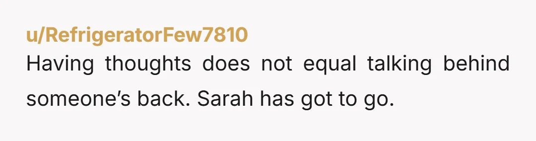 u/RefrigeratorFew7810
Having thoughts does not equal talking behind someone’s back. Sarah has got to go.
