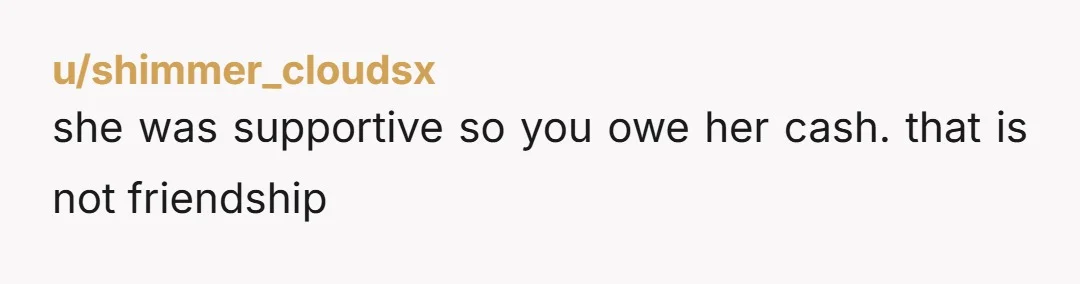 u/shimmer_cloudsx
she was supportive so you owe her cash. that is not friendship