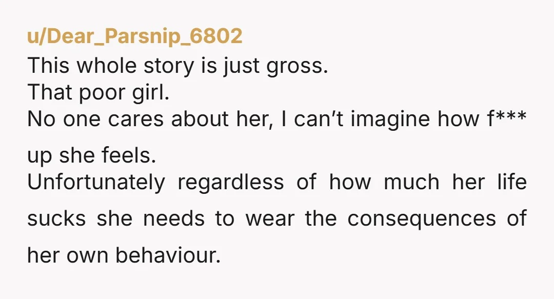 u/Dear_Parsnip_6802 This whole story is just gross. That poor girl. No one cares about her, I can’t imagine how f*** up she feels. Unfortunately regardless of how much her life...