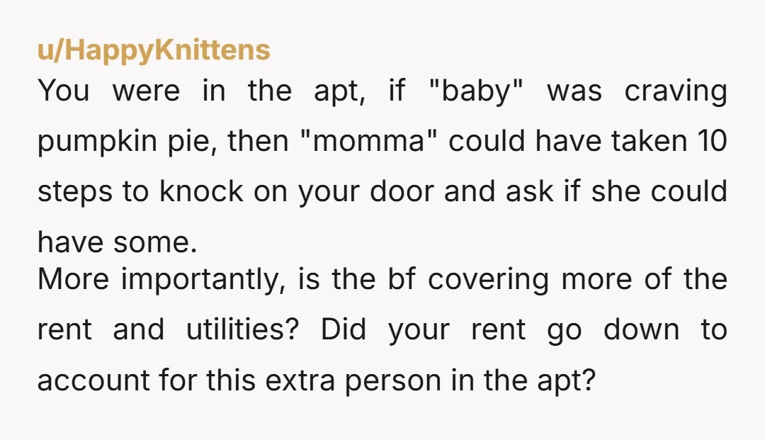 u/HappyKnittens You were in the apt, if "baby" was craving pumpkin pie, then "momma" could have taken 10 steps to knock on your door and ask if she could have...