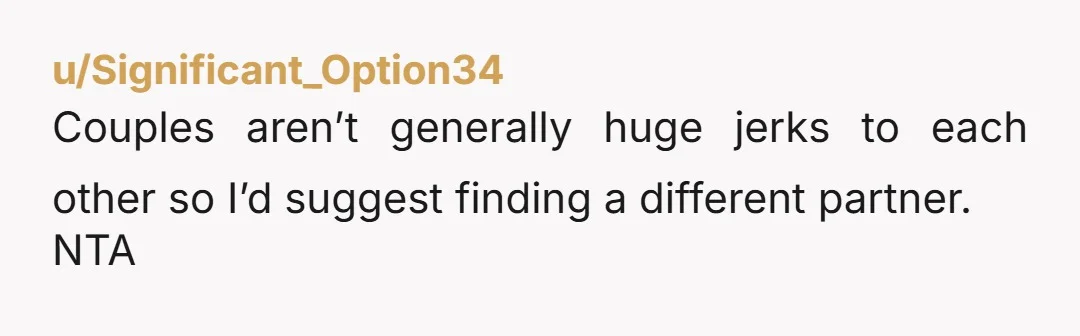 u/Significant_Option34 Couples aren’t generally huge jerks to each other so I’d suggest finding a different partner. NTA