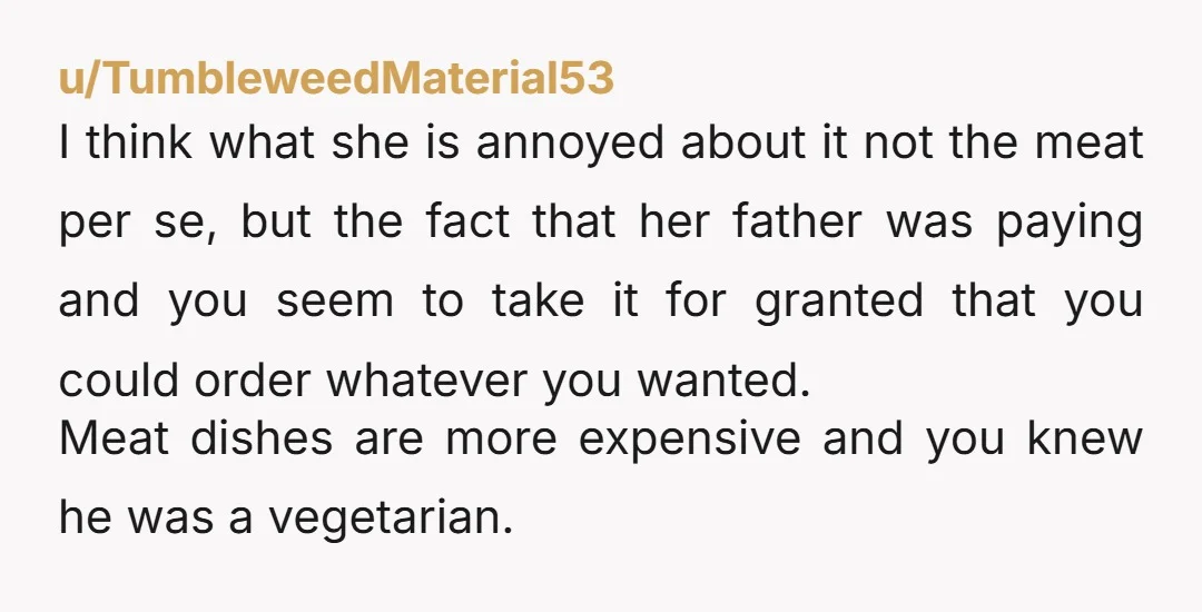 u/TumbleweedMaterial53 I think what she is annoyed about it not the meat per se, but the fact that her father was paying and you seem to take it for granted...