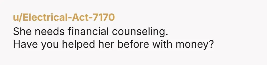 u/Electrical-Act-7170 She needs financial counseling. Have you helped her before with money?