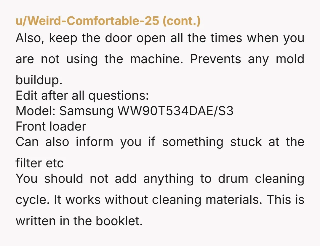 u/LeoInSpace A dishwasher tablet or two and a hot cycle works wonders. Sometimes I pause the machine when I'm giving it a clean and the drum is full of water...