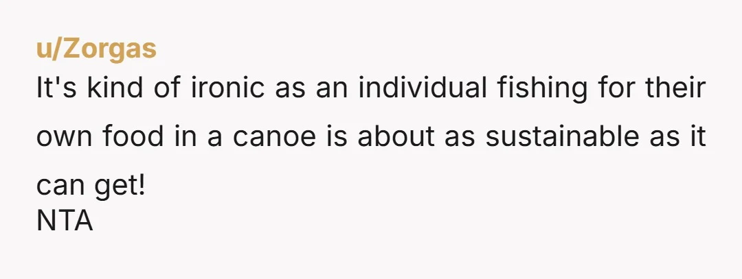 u/Zorgas
It's kind of ironic as an individual fishing for their own food in a canoe is about as sustainable as it can get!
NTA