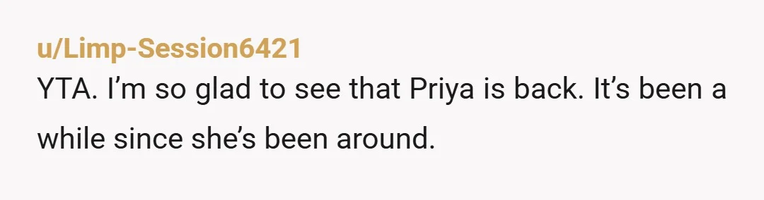 u/Limp-Session6421
YTA. I’m so glad to see that Priya is back. It’s been a while since she’s been around.
