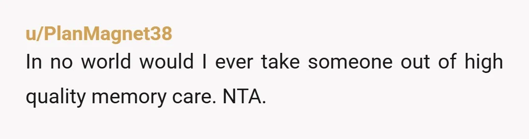 u/PlanMagnet38
In no world would I ever take someone out of high quality memory care. NTA.