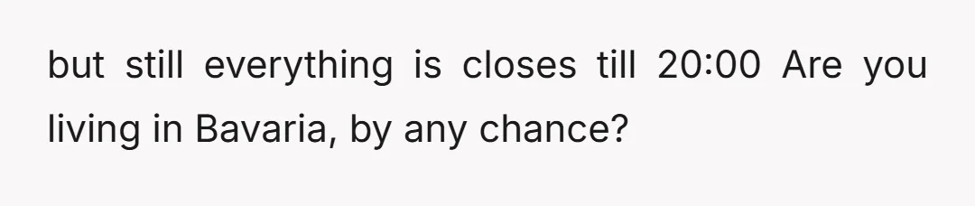 but still everything is closes till 20:00 Are you living in Bavaria, by any chance?