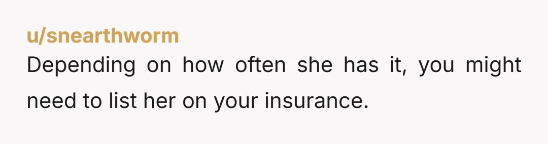 u/snearthworm
Depending on how often she has it, you might need to list her on your insurance.