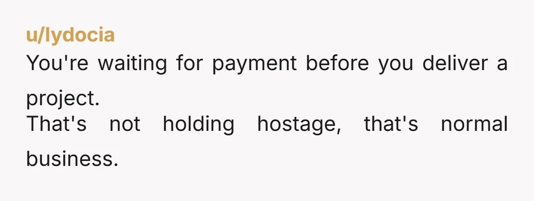 u/lydocia
You're waiting for payment before you deliver a project.
That's not holding hostage, that's normal business.