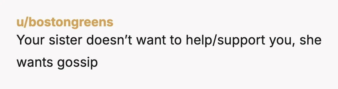 u/bostongreens
Your sister doesn’t want to help/support you, she wants gossip