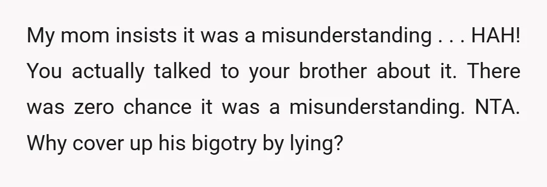 My mom insists it was a misunderstanding . . . HAH! You actually talked to your brother about it. There was zero chance it was a misunderstanding. NTA. Why cover...