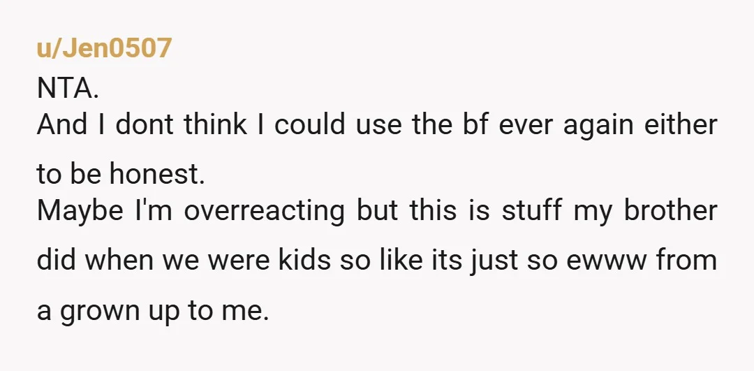 u/Jen0507 NTA. And I dont think I could use the bf ever again either to be honest. Maybe I'm overreacting but this is stuff my brother did when we were...