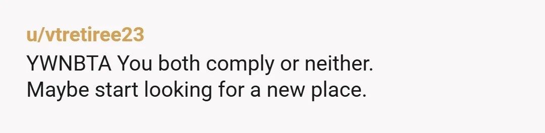 u/vtretiree23
YWNBTA You both comply or neither.
Maybe start looking for a new place.