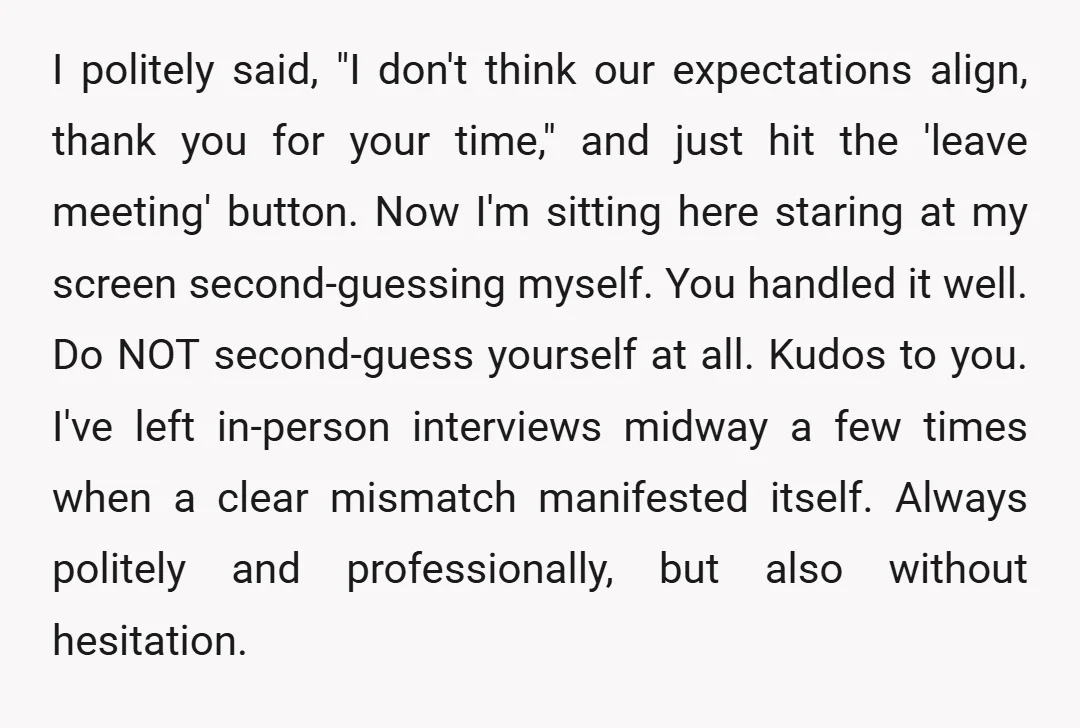 I politely said, "I don't think our expectations align, thank you for your time," and just hit the 'leave meeting' button. Now I'm sitting here staring at my screen second-guessing...