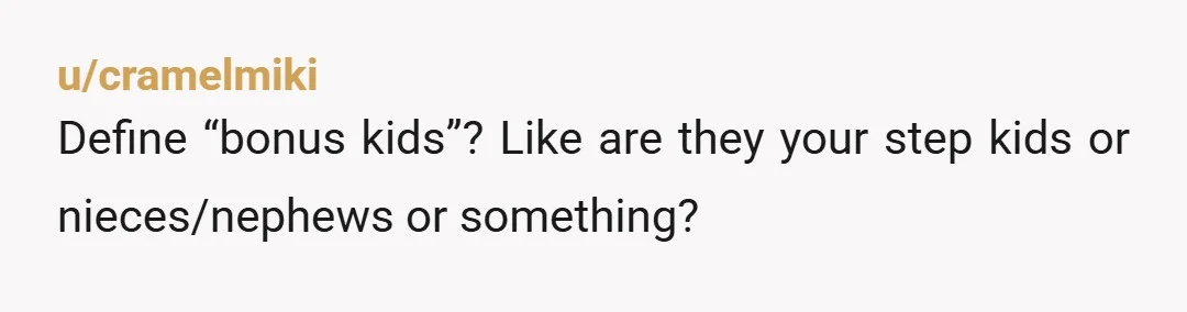 u/cramelmiki
Define “bonus kids”? Like are they your step kids or nieces/nephews or something?