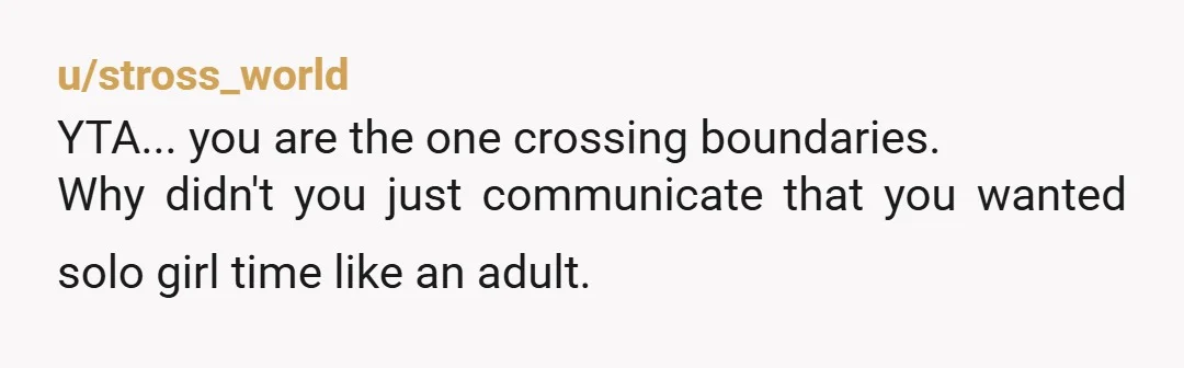 u/stross_world
YTA... you are the one crossing boundaries.
Why didn't you just communicate that you wanted solo girl time like an adult.