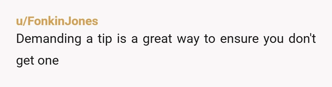 u/FonkinJones
Demanding a tip is a great way to ensure you don't get one 