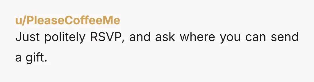 u/PleaseCoffeeMe Just politely RSVP, and ask where you can send a gift.