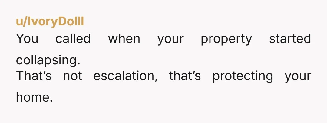 u/IvoryDolll You called when your property started collapsing. That’s not escalation, that’s protecting your home.