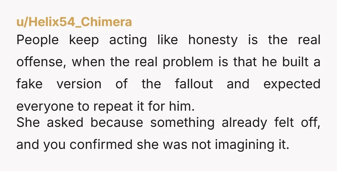 u/Helix54_Chimera People keep acting like honesty is the real offense, when the real problem is that he built a fake version of the fallout and expected everyone to repeat it...