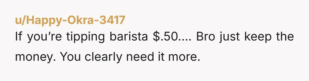 u/Happy-Okra-3417
If you’re tipping barista $.50…. Bro just keep the money. You clearly need it more.