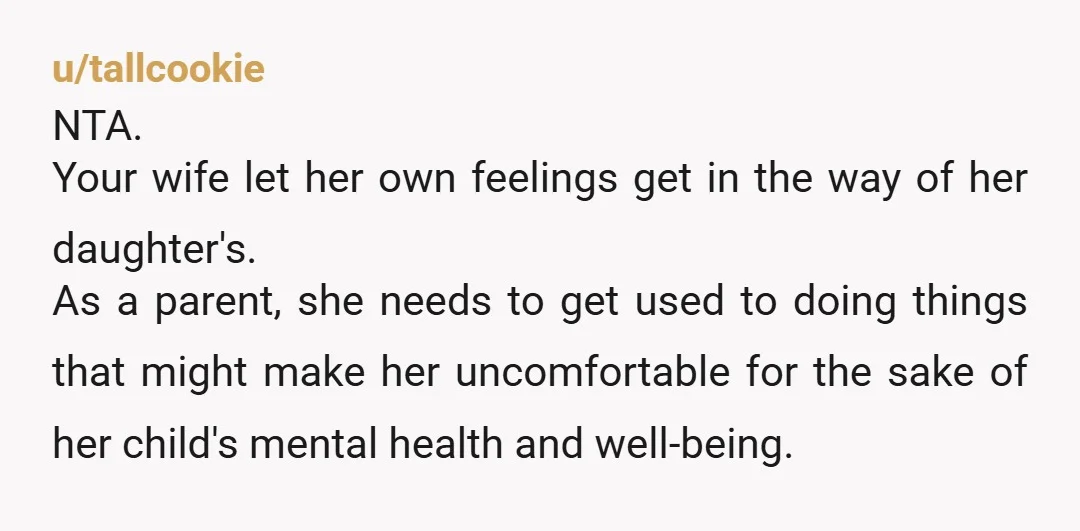 u/tallcookie NTA. Your wife let her own feelings get in the way of her daughter's. As a parent, she needs to get used to doing things that might make her...